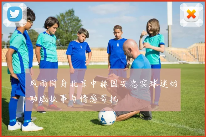 风雨同舟北京中赫国安忠实球迷的助威故事与情感寄托