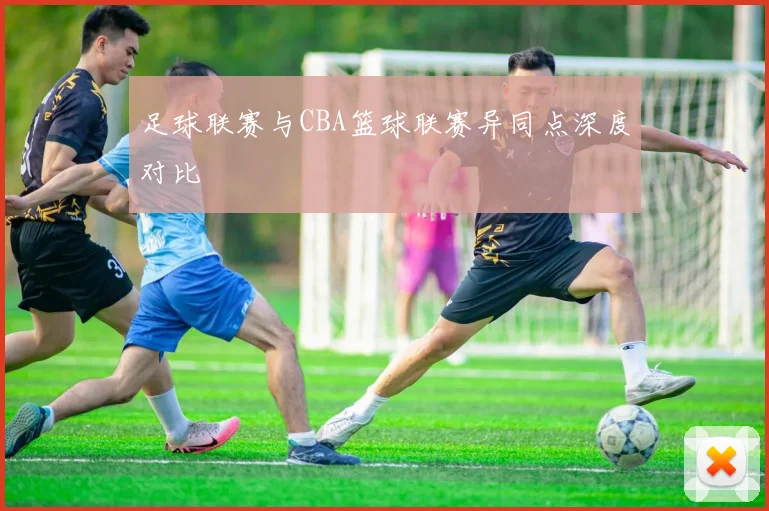 足球联赛与CBA篮球联赛异同点深度对比