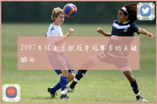 2007年AC米兰欧冠夺冠赛季的关键瞬间