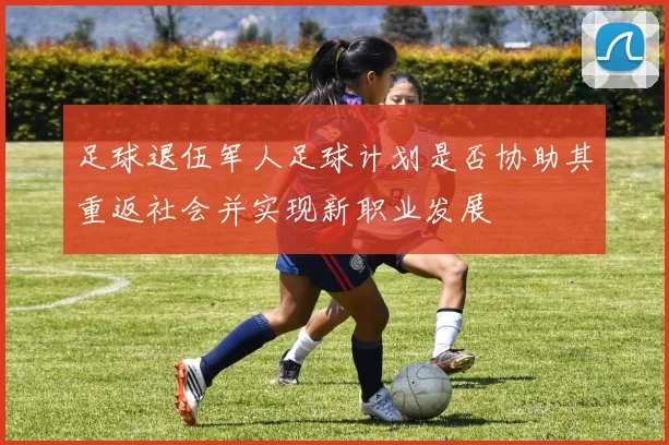 足球退伍军人足球计划是否协助其重返社会并实现新职业发展