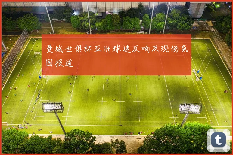 曼城世俱杯亚洲球迷反响及现场氛围报道