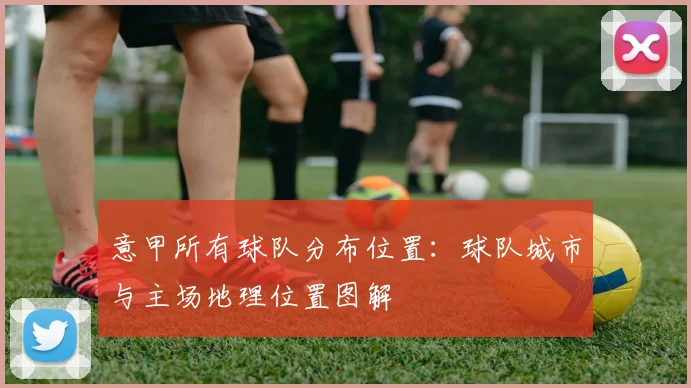 意甲所有球队分布位置：球队城市与主场地理位置图解