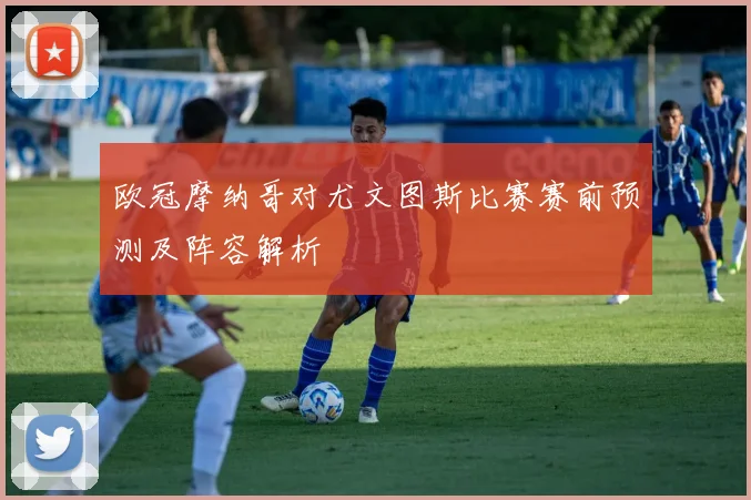 欧冠摩纳哥对尤文图斯比赛赛前预测及阵容解析