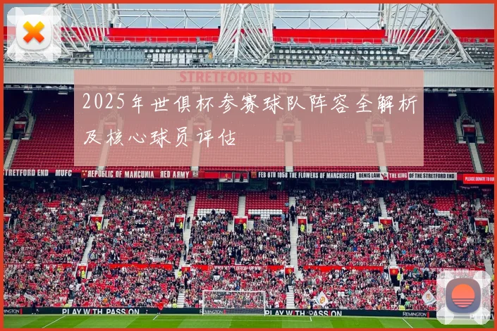 2025年世俱杯参赛球队阵容全解析及核心球员评估