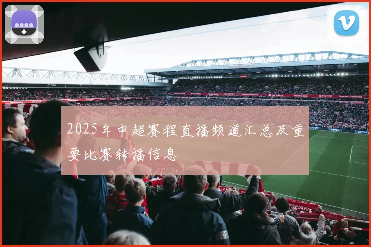 2025年中超赛程直播频道汇总及重要比赛转播信息