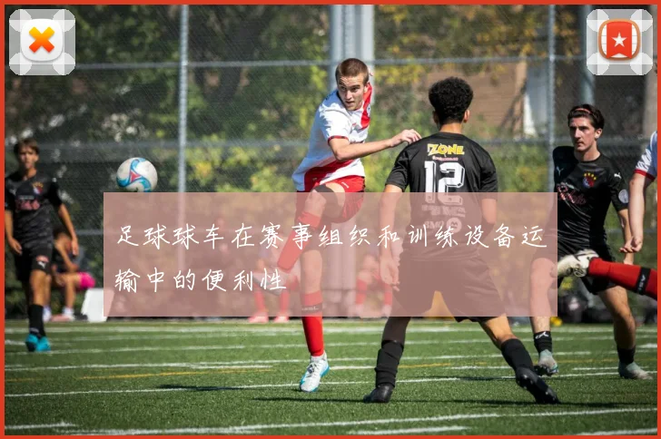足球球车在赛事组织和训练设备运输中的便利性