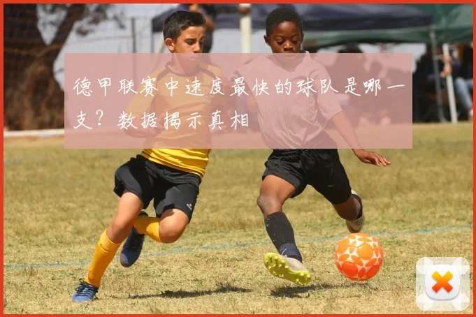 德甲联赛中速度最快的球队是哪一支？数据揭示真相