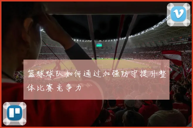 篮球球队如何通过加强防守提升整体比赛竞争力