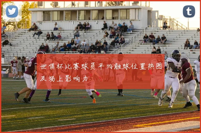 世俱杯比赛球员平均触球位置热图及场上影响力