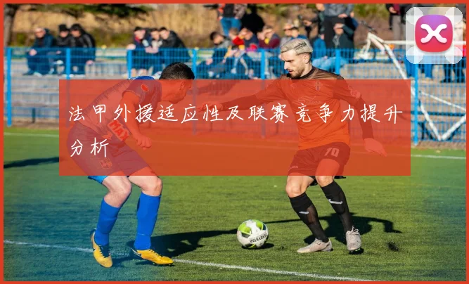 法甲外援适应性及联赛竞争力提升分析