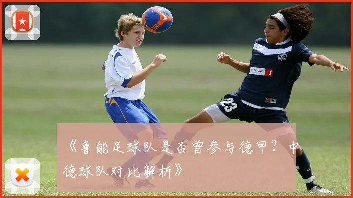 《鲁能足球队是否曾参与德甲？中德球队对比解析》