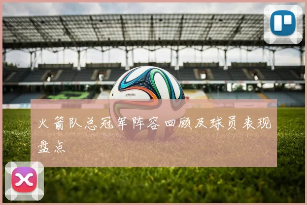 火箭队总冠军阵容回顾及球员表现盘点