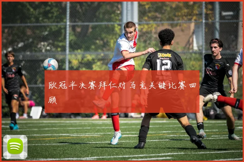 欧冠半决赛拜仁对马竞关键比赛回顾