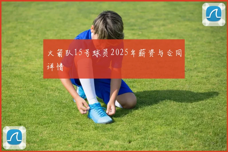 火箭队15号球员2025年薪资与合同详情