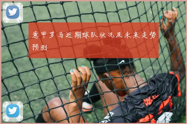 意甲罗马近期球队状况及未来走势预测